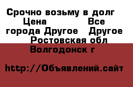 Срочно возьму в долг › Цена ­ 50 000 - Все города Другое » Другое   . Ростовская обл.,Волгодонск г.